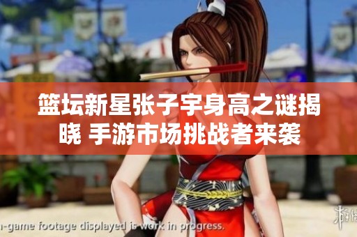 篮坛新星张子宇身高之谜揭晓 手游市场挑战者来袭