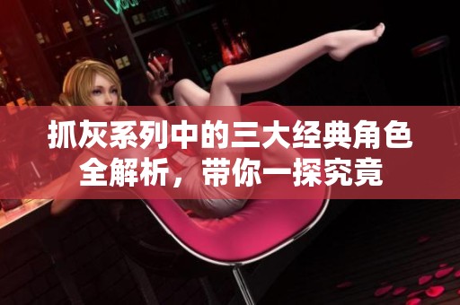 抓灰系列中的三大经典角色全解析，带你一探究竟