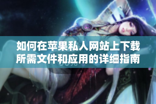 如何在苹果私人网站上下载所需文件和应用的详细指南