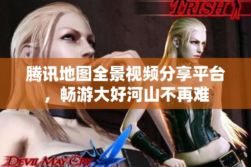 腾讯地图全景视频分享平台，畅游大好河山不再难