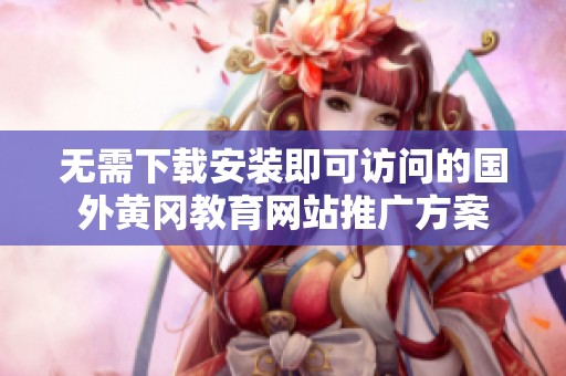 无需下载安装即可访问的国外黄冈教育网站推广方案