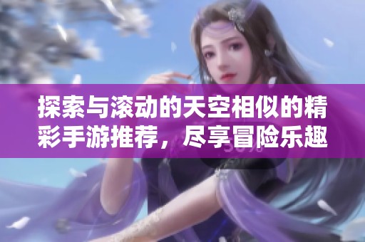 探索与滚动的天空相似的精彩手游推荐，尽享冒险乐趣！