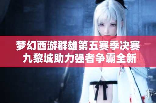 梦幻西游群雄第五赛季决赛 九黎城助力强者争霸全新篇章