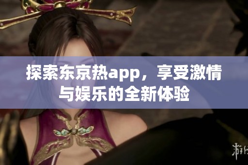 探索东京热app，享受激情与娱乐的全新体验
