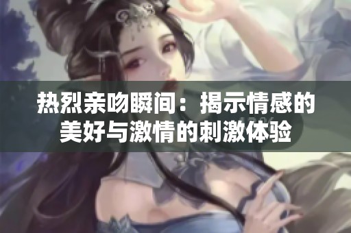 热烈亲吻瞬间：揭示情感的美好与激情的刺激体验