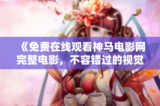 《免费在线观看神马电影网完整电影，不容错过的视觉盛宴》