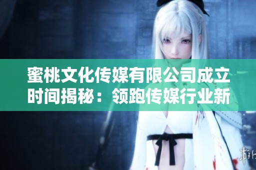 蜜桃文化传媒有限公司成立时间揭秘：领跑传媒行业新纪元