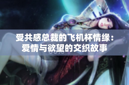 受共感总裁的飞机杯情缘：爱情与欲望的交织故事