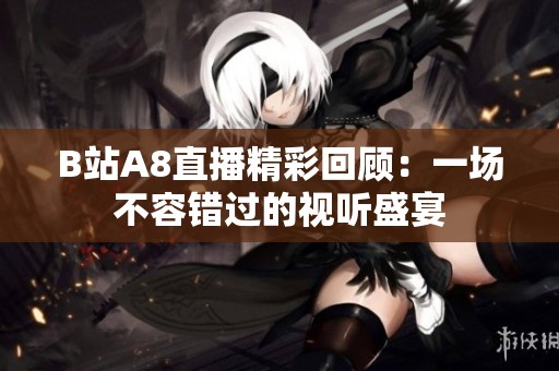 B站A8直播精彩回顾：一场不容错过的视听盛宴
