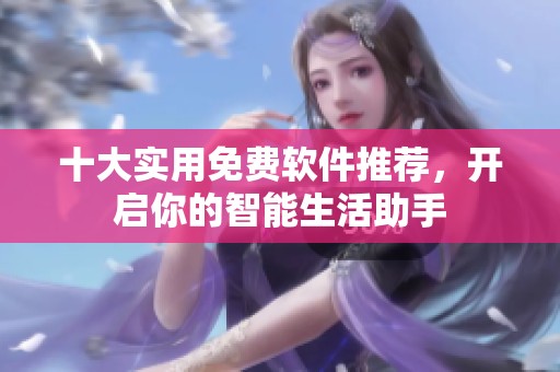 十大实用免费软件推荐，开启你的智能生活助手