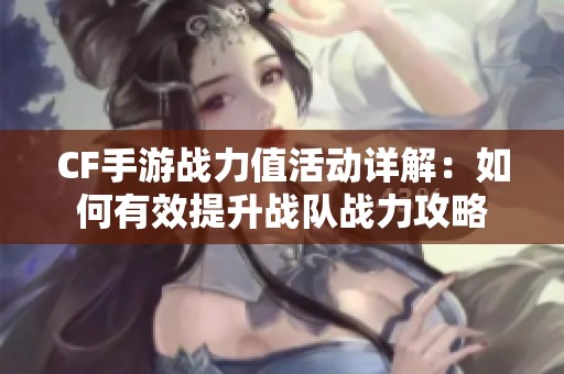 CF手游战力值活动详解：如何有效提升战队战力攻略