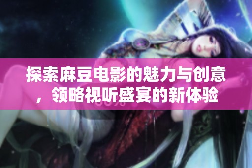 探索麻豆电影的魅力与创意，领略视听盛宴的新体验