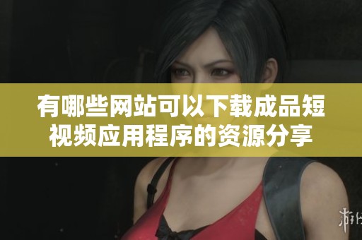 有哪些网站可以下载成品短视频应用程序的资源分享
