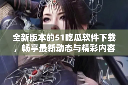 全新版本的51吃瓜软件下载，畅享最新动态与精彩内容