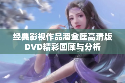 经典影视作品潘金莲高清版DVD精彩回顾与分析