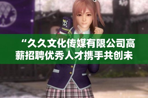 “久久文化传媒有限公司高薪招聘优秀人才携手共创未来”
