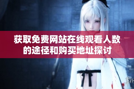 获取免费网站在线观看人数的途径和购买地址探讨
