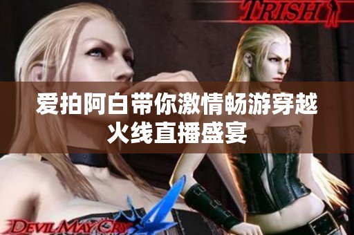 爱拍阿白带你激情畅游穿越火线直播盛宴