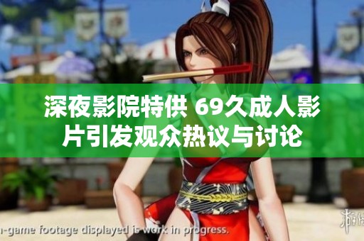 深夜影院特供 69久成人影片引发观众热议与讨论