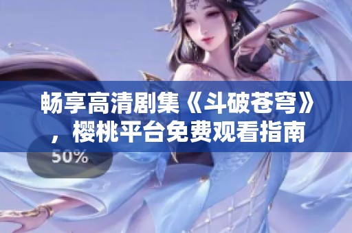 畅享高清剧集《斗破苍穹》，樱桃平台免费观看指南