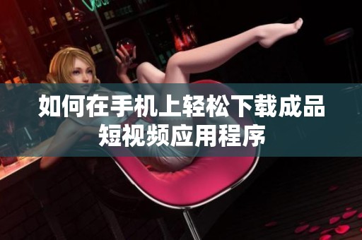 如何在手机上轻松下载成品短视频应用程序