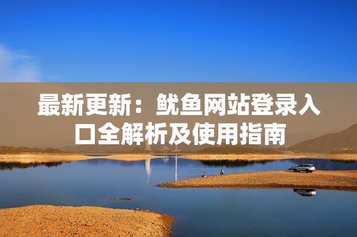 最新更新：鱿鱼网站登录入口全解析及使用指南