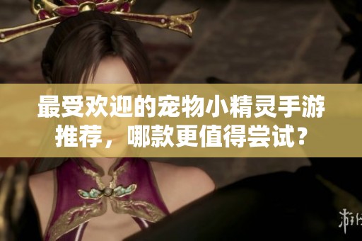最受欢迎的宠物小精灵手游推荐，哪款更值得尝试？