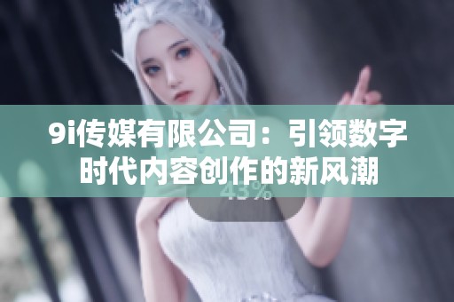 9i传媒有限公司：引领数字时代内容创作的新风潮