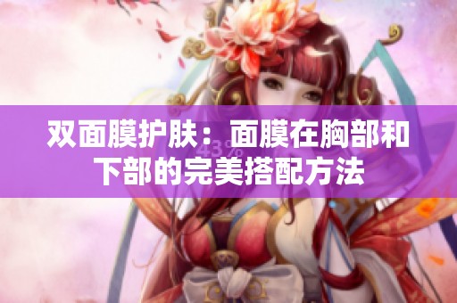 双面膜护肤：面膜在胸部和下部的完美搭配方法