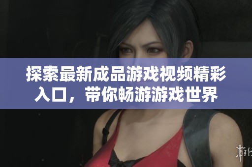 探索最新成品游戏视频精彩入口，带你畅游游戏世界