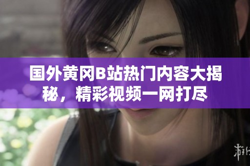 国外黄冈B站热门内容大揭秘，精彩视频一网打尽