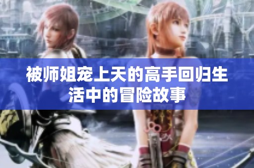 被师姐宠上天的高手回归生活中的冒险故事