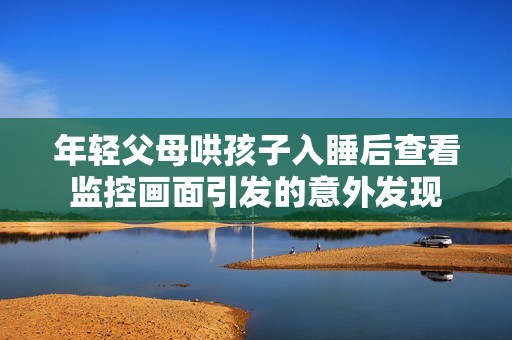 年轻父母哄孩子入睡后查看监控画面引发的意外发现