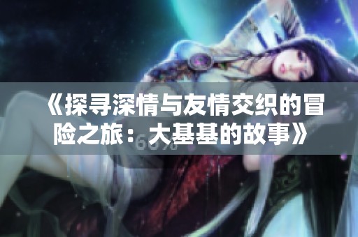 《探寻深情与友情交织的冒险之旅：大基基的故事》