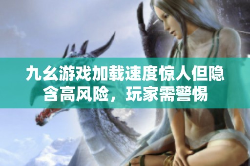 九幺游戏加载速度惊人但隐含高风险，玩家需警惕