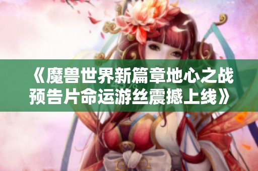 《魔兽世界新篇章地心之战预告片命运游丝震撼上线》