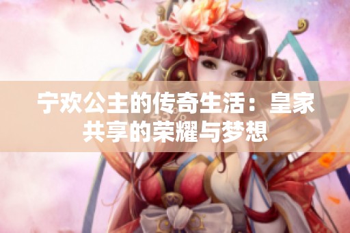 宁欢公主的传奇生活：皇家共享的荣耀与梦想