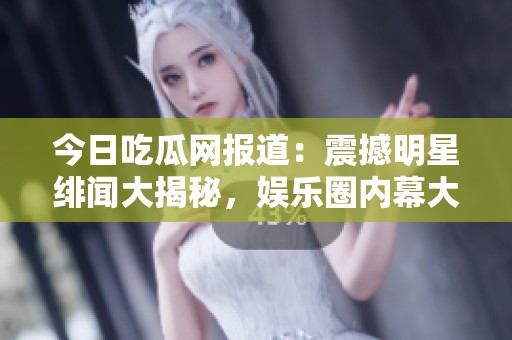 今日吃瓜网报道：震撼明星绯闻大揭秘，娱乐圈内幕大曝光