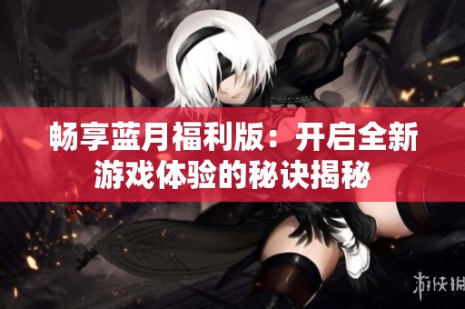 畅享蓝月福利版：开启全新游戏体验的秘诀揭秘