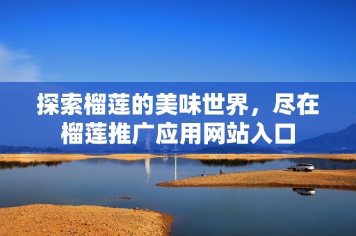 探索榴莲的美味世界，尽在榴莲推广应用网站入口