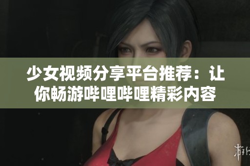 少女视频分享平台推荐：让你畅游哔哩哔哩精彩内容