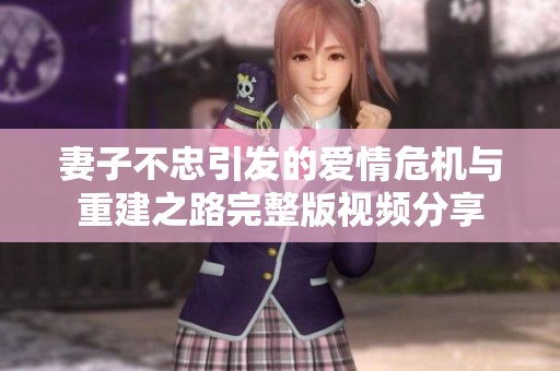 妻子不忠引发的爱情危机与重建之路完整版视频分享