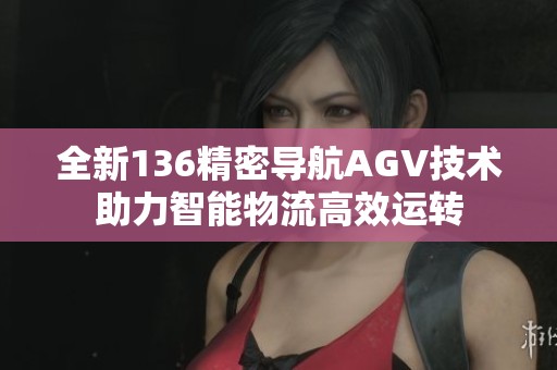 全新136精密导航AGV技术助力智能物流高效运转