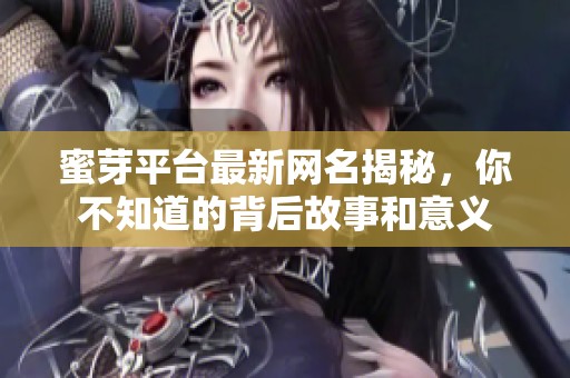蜜芽平台最新网名揭秘，你不知道的背后故事和意义