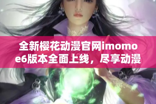 全新樱花动漫官网imomoe6版本全面上线，尽享动漫乐趣