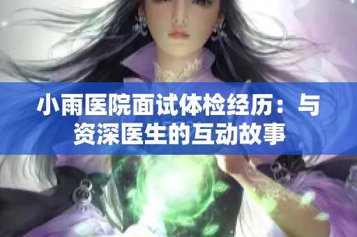 小雨医院面试体检经历：与资深医生的互动故事