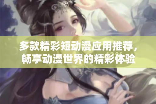 多款精彩短动漫应用推荐，畅享动漫世界的精彩体验