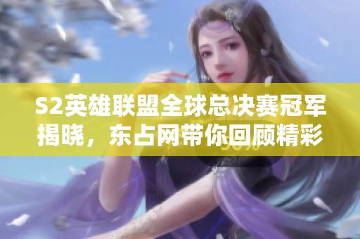 S2英雄联盟全球总决赛冠军揭晓，东占网带你回顾精彩瞬间