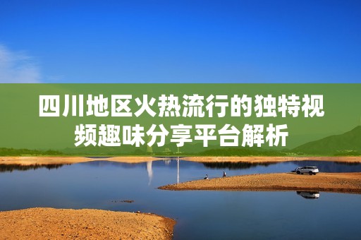 四川地区火热流行的独特视频趣味分享平台解析