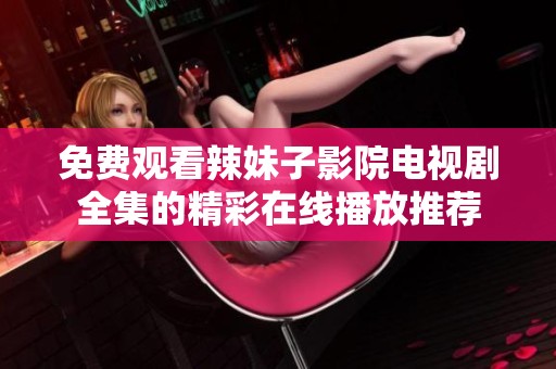 免费观看辣妹子影院电视剧全集的精彩在线播放推荐